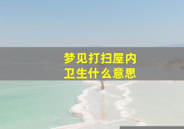 梦见打扫屋内卫生什么意思