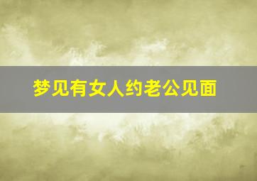 梦见有女人约老公见面