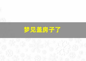 梦见盖房子了