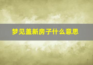 梦见盖新房子什么意思