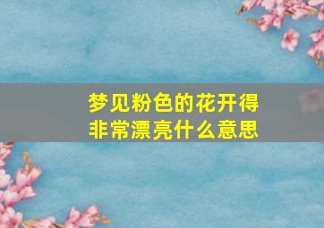 梦见粉色的花开得非常漂亮什么意思