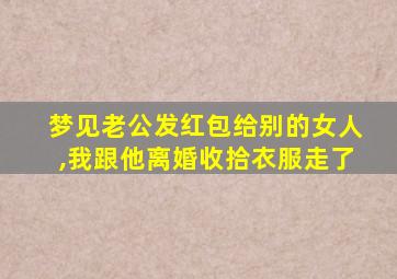 梦见老公发红包给别的女人,我跟他离婚收拾衣服走了