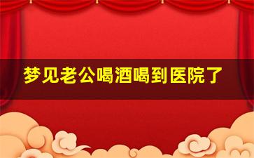 梦见老公喝酒喝到医院了