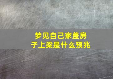 梦见自己家盖房子上梁是什么预兆