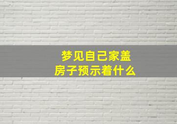 梦见自己家盖房子预示着什么