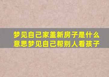 梦见自己家盖新房子是什么意思梦见自己帮别人看孩子