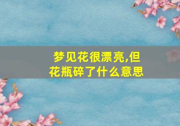 梦见花很漂亮,但花瓶碎了什么意思