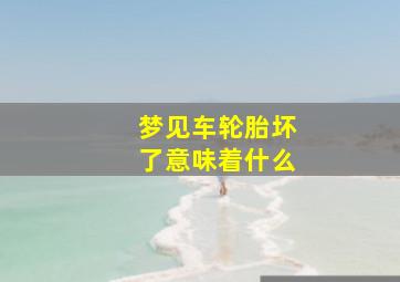 梦见车轮胎坏了意味着什么