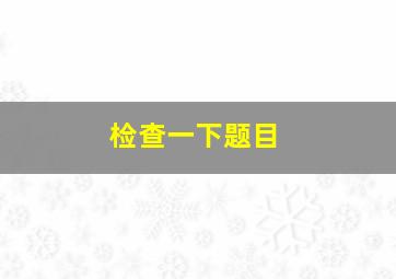 检查一下题目