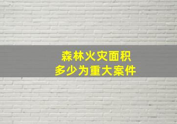 森林火灾面积多少为重大案件