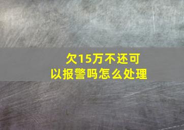 欠15万不还可以报警吗怎么处理