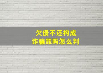 欠债不还构成诈骗罪吗怎么判