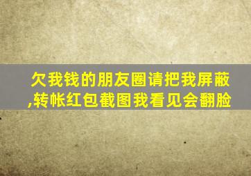 欠我钱的朋友圈请把我屏蔽,转帐红包截图我看见会翻脸