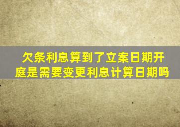 欠条利息算到了立案日期开庭是需要变更利息计算日期吗