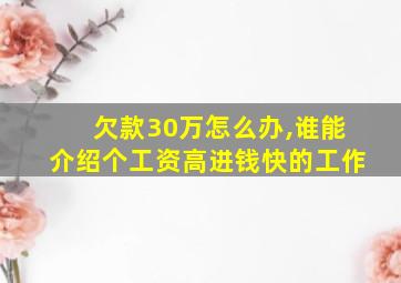 欠款30万怎么办,谁能介绍个工资高进钱快的工作