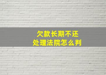 欠款长期不还处理法院怎么判