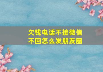 欠钱电话不接微信不回怎么发朋友圈