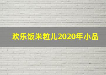 欢乐饭米粒儿2020年小品