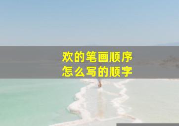 欢的笔画顺序怎么写的顺字