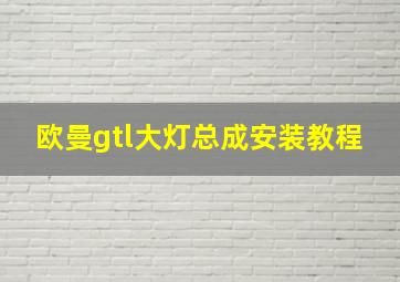 欧曼gtl大灯总成安装教程