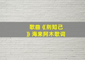 歌曲《别知己》海来阿木歌词