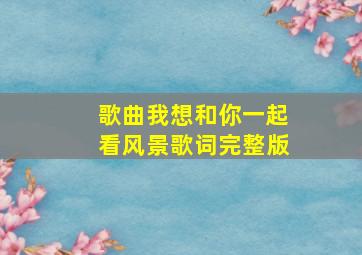 歌曲我想和你一起看风景歌词完整版