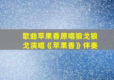 歌曲苹果香原唱狼戈狼戈演唱《苹果香》伴奏