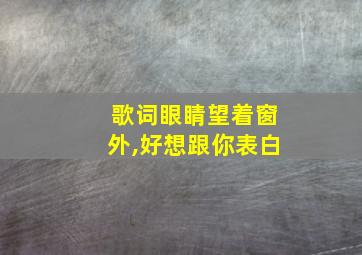 歌词眼睛望着窗外,好想跟你表白