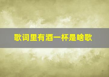 歌词里有酒一杯是啥歌