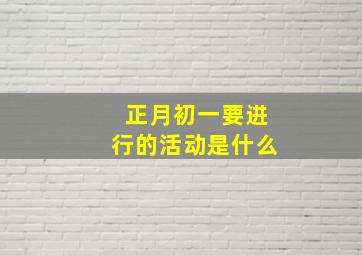 正月初一要进行的活动是什么