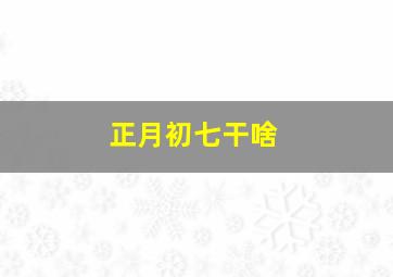 正月初七干啥