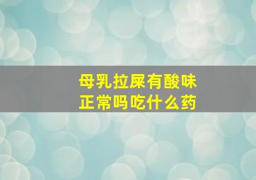 母乳拉屎有酸味正常吗吃什么药