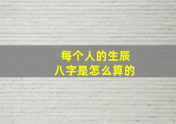 每个人的生辰八字是怎么算的