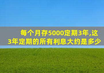 每个月存5000定期3年,这3年定期的所有利息大约是多少