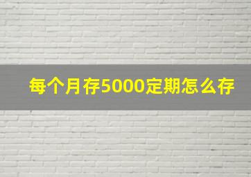 每个月存5000定期怎么存