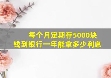 每个月定期存5000块钱到银行一年能拿多少利息