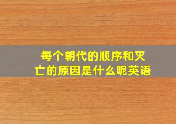 每个朝代的顺序和灭亡的原因是什么呢英语