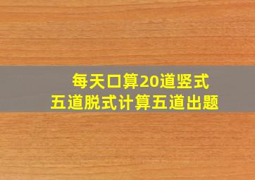 每天口算20道竖式五道脱式计算五道出题