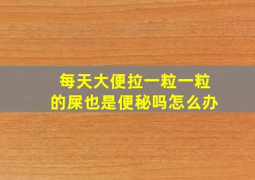 每天大便拉一粒一粒的屎也是便秘吗怎么办