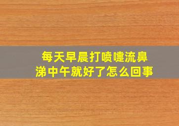 每天早晨打喷嚏流鼻涕中午就好了怎么回事