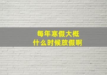 每年寒假大概什么时候放假啊