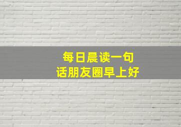 每日晨读一句话朋友圈早上好