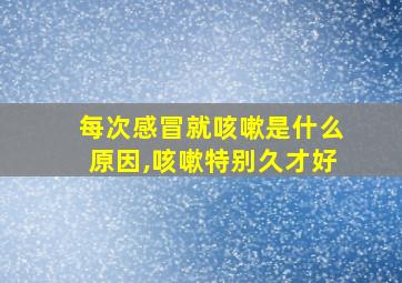 每次感冒就咳嗽是什么原因,咳嗽特别久才好