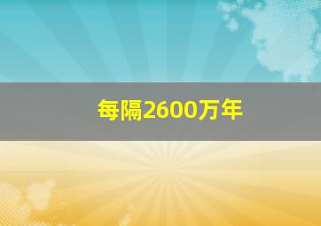 每隔2600万年