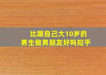 比跟自己大10岁的男生做男朋友好吗知乎