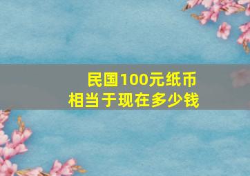 民国100元纸币相当于现在多少钱