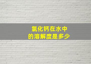 氯化钙在水中的溶解度是多少