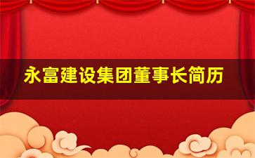 永富建设集团董事长简历