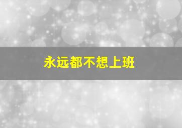 永远都不想上班