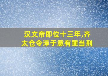 汉文帝即位十三年,齐太仓令淳于意有罪当刑